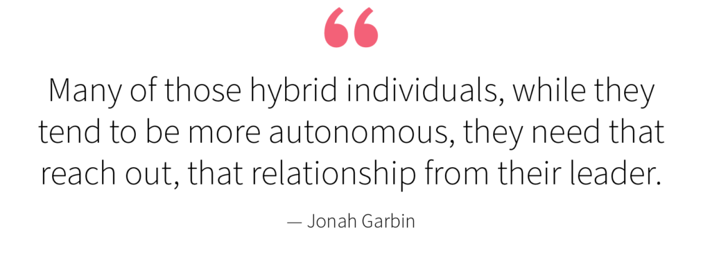 "Many of those hybrid individuals, while they tend to be more autonomous, they need that reach out, that relationship from their leader." — Jonah Garbin