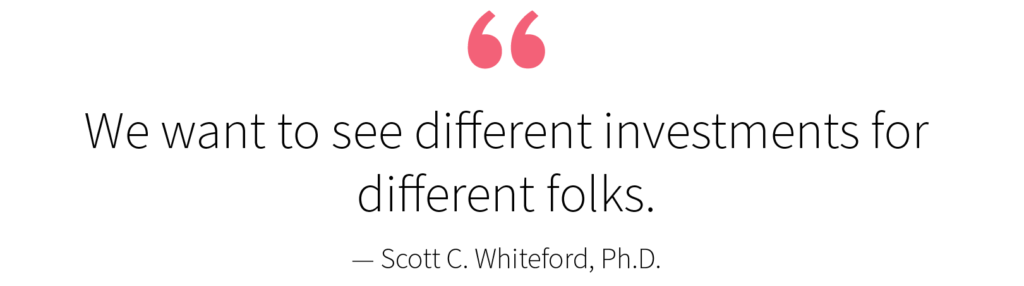 "We want to see different investments for different folks. —Scott C. Whiteford, Ph.D.